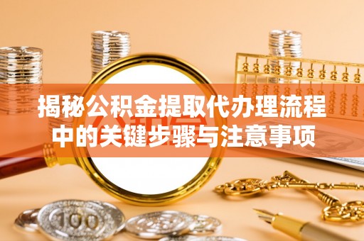 阿克塞揭秘公积金提取代办理流程中的关键步骤与注意事项