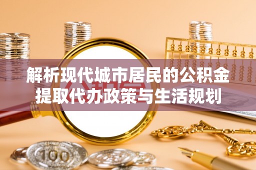 阿克塞解析现代城市居民的公积金提取代办政策与生活规划