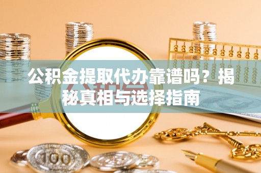 阿克塞公积金提取代办靠谱吗？揭秘真相与选择指南