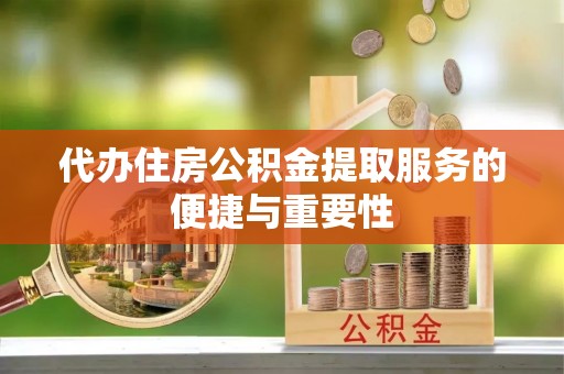 阿克塞代办住房公积金提取服务的便捷与重要性