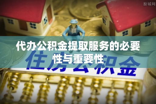 阿克塞代办公积金提取服务的必要性与重要性