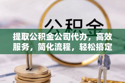 阿克塞提取公积金公司代办，高效服务，简化流程，轻松搞定资金难题