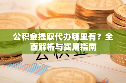 阿克塞公积金提取代办哪里有？全面解析与实用指南