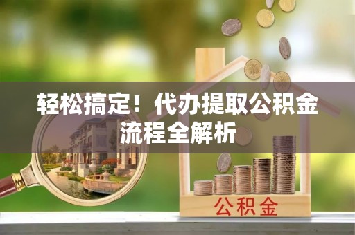 阿克塞轻松搞定！代办提取公积金流程全解析