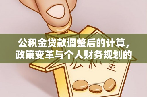 阿克塞公积金贷款调整后的计算，政策变革与个人财务规划的深度解析
