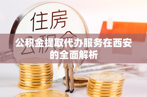 阿克塞公积金提取代办服务在西安的全面解析