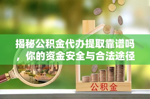 阿克塞揭秘公积金代办提取靠谱吗，你的资金安全与合法途径全解析