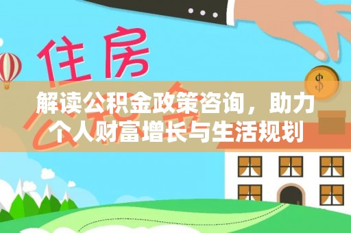 阿克塞解读公积金政策咨询，助力个人财富增长与生活规划