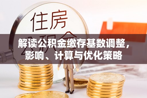 阿克塞解读公积金缴存基数调整，影响、计算与优化策略