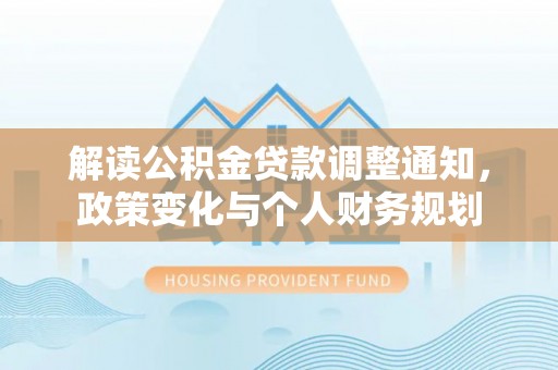 阿克塞解读公积金贷款调整通知，政策变化与个人财务规划