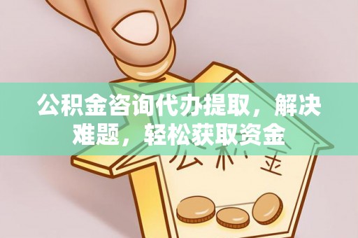 阿克塞公积金咨询代办提取，解决难题，轻松获取资金