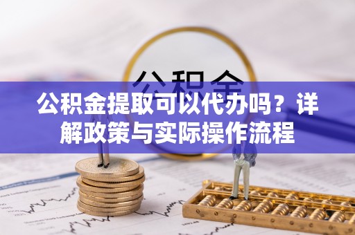 阿克塞公积金提取可以代办吗？详解政策与实际操作流程