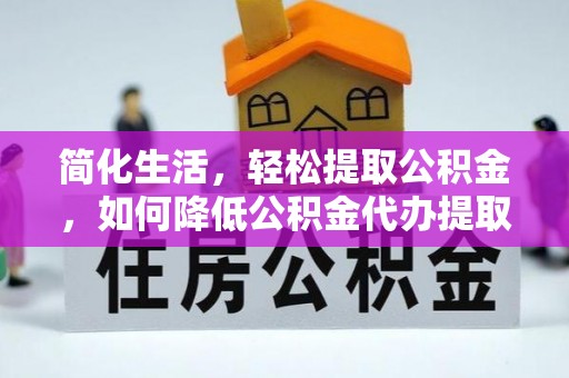 阿克塞简化生活，轻松提取公积金，如何降低公积金代办提取的费用？