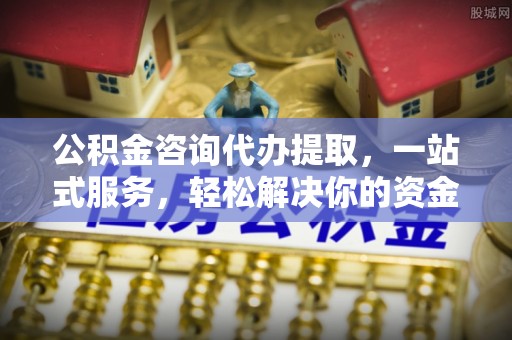 阿克塞公积金咨询代办提取，一站式服务，轻松解决你的资金难题