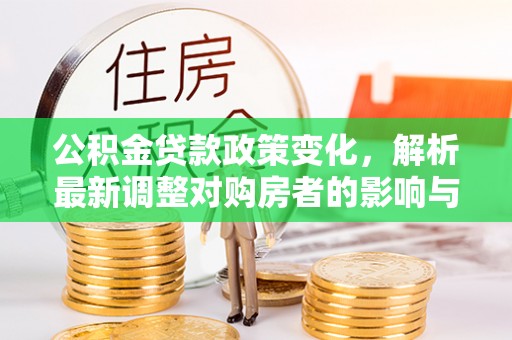 阿克塞公积金贷款政策变化，解析最新调整对购房者的影响与机遇