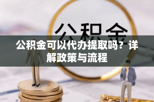 阿克塞公积金可以代办提取吗？详解政策与流程