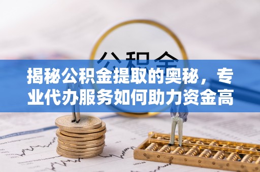 阿克塞揭秘公积金提取的奥秘，专业代办服务如何助力资金高效管理
