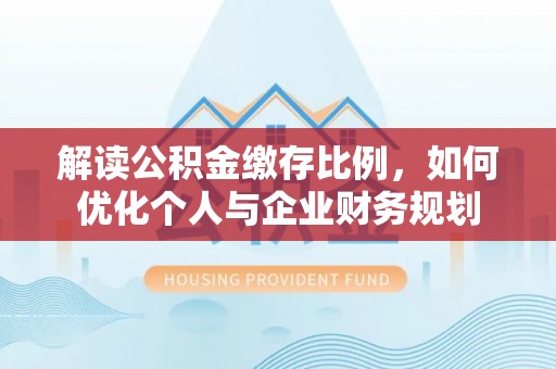 阿克塞解读公积金缴存比例，如何优化个人与企业财务规划