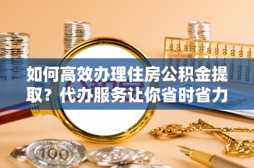 阿克塞如何高效办理住房公积金提取？代办服务让你省时省力
