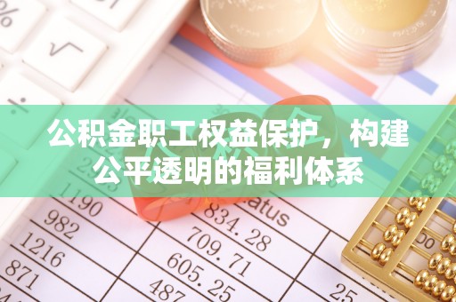 阿克塞公积金职工权益保护，构建公平透明的福利体系