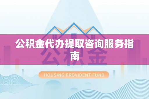 阿克塞公积金代办提取咨询服务指南