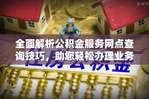 阿克塞全面解析公积金服务网点查询技巧，助您轻松办理业务