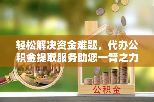 阿克塞轻松解决资金难题，代办公积金提取服务助您一臂之力