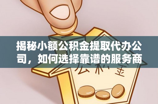 阿克塞揭秘小额公积金提取代办公司，如何选择靠谱的服务商？