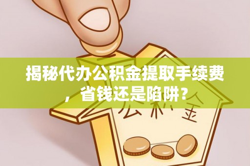 阿克塞揭秘代办公积金提取手续费，省钱还是陷阱？