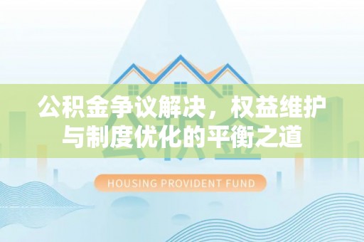 阿克塞公积金争议解决，权益维护与制度优化的平衡之道