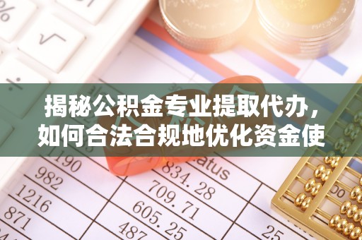 阿克塞揭秘公积金专业提取代办，如何合法合规地优化资金使用