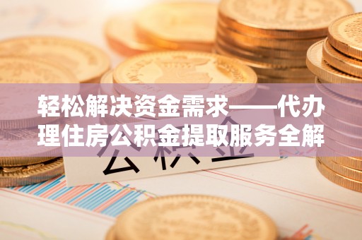 阿克塞轻松解决资金需求——代办理住房公积金提取服务全解析