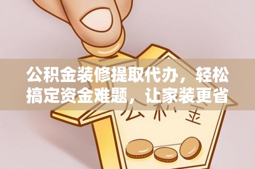 阿克塞公积金装修提取代办，轻松搞定资金难题，让家装更省心