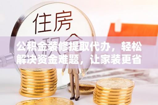 阿克塞公积金装修提取代办，轻松解决资金难题，让家装更省心