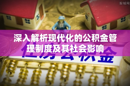 阿克塞深入解析现代化的公积金管理制度及其社会影响