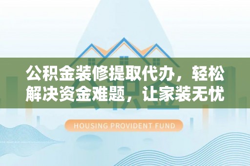 阿克塞公积金装修提取代办，轻松解决资金难题，让家装无忧