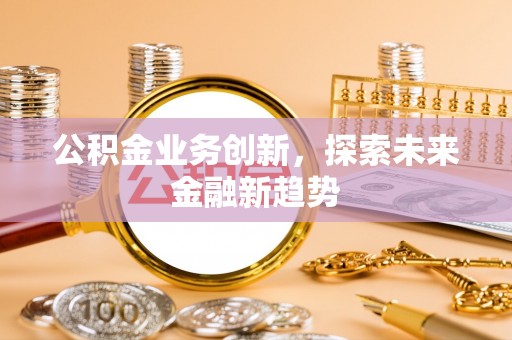 阿克塞公积金业务创新，探索未来金融新趋势