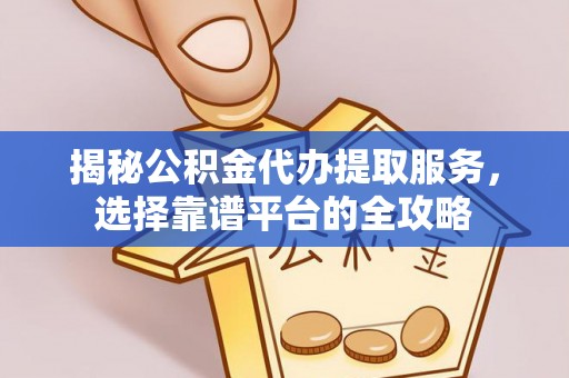 阿克塞揭秘公积金代办提取服务，选择靠谱平台的全攻略