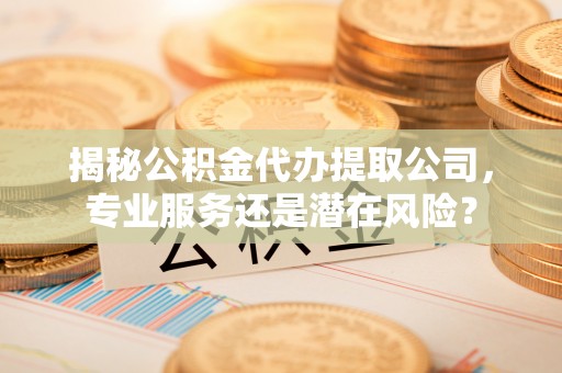 阿克塞揭秘公积金代办提取公司，专业服务还是潜在风险？