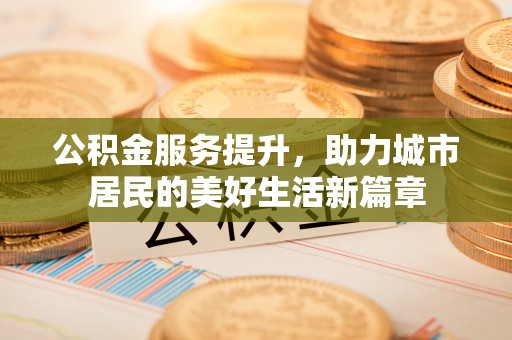 阿克塞公积金服务提升，助力城市居民的美好生活新篇章