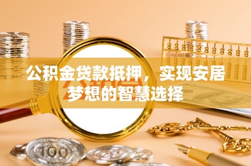 阿克塞公积金贷款抵押，实现安居梦想的智慧选择