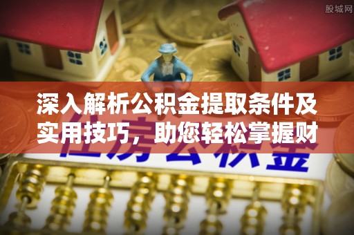 阿克塞深入解析公积金提取条件及实用技巧，助您轻松掌握财富管理