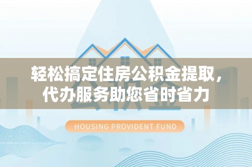 阿克塞轻松搞定住房公积金提取，代办服务助您省时省力