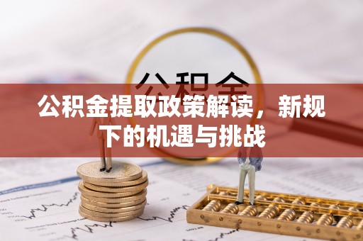 阿克塞公积金提取政策解读，新规下的机遇与挑战