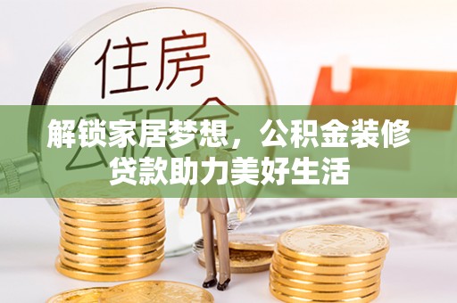 阿克塞解锁家居梦想，公积金装修贷款助力美好生活