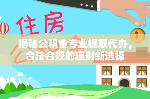 阿克塞揭秘公积金专业提取代办，合法合规的理财新选择