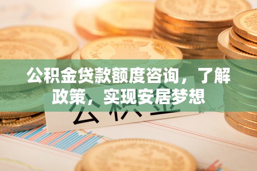 阿克塞公积金贷款额度咨询，了解政策，实现安居梦想