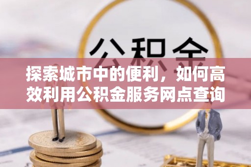 阿克塞探索城市中的便利，如何高效利用公积金服务网点查询