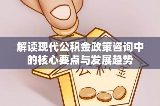 阿克塞解读现代公积金政策咨询中的核心要点与发展趋势