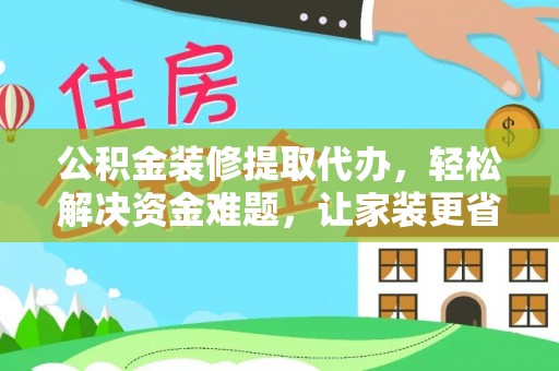 阿克塞公积金装修提取代办，轻松解决资金难题，让家装更省心